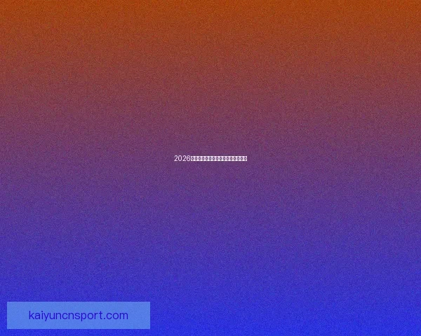 2026世界杯夺冠热门球队分析与前景展望